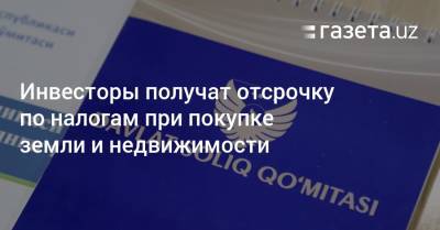 Инвесторы получат отсрочку по налогам при покупке земли и недвижимости - gazeta.uz - Узбекистан