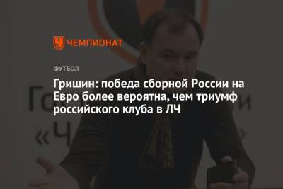 Александр Гришин - На Евро - Гришин: победа сборной России на Евро более вероятна, чем триумф российского клуба в ЛЧ - championat.com - Россия