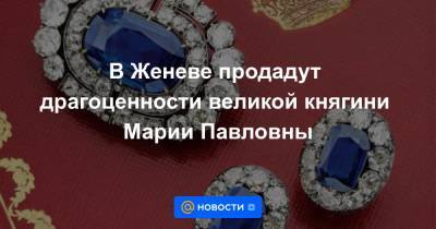 Николай II - В Женеве продадут драгоценности великой княгини Марии Павловны - news.mail.ru - Россия - Лондон - Женева