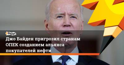 Джо Байден - Джо Байден пригрозил странам ОПЕК созданием альянса покупателей нефти - ridus.ru - Россия - США