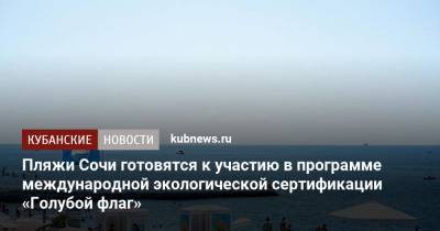 Пляжи Сочи готовятся к участию в программе международной экологической сертификации «Голубой флаг» - kubnews.ru - Сочи - Краснодарский край - Экология