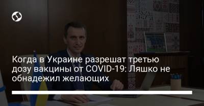 Виктор Ляшко - Когда в Украине разрешат третью дозу вакцины от COVID-19: Ляшко не обнадежил желающих - liga.net - Украина - Киев - Киевская обл. - Днепропетровская обл. - Полтавская обл.