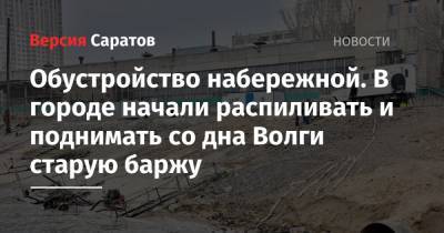 Обустройство набережной. В городе начали распиливать и поднимать со дна Волги старую баржу - nversia.ru - Саратов