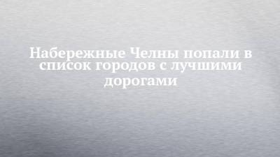 Набережные Челны попали в список городов с лучшими дорогами - chelny-izvest.ru - Россия - Набережные Челны - Махачкала - Якутск - Белгород - Нижневартовск - Магнитогорск - Саранск - Владикавказ - Калуга - Грозный