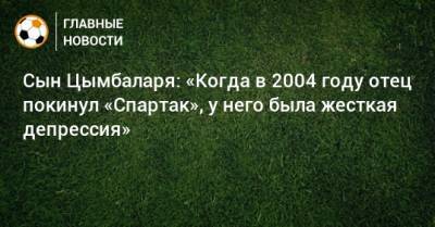 Сын Цымбаларя: «Когда в 2004 году отец покинул «Спартак», у него была жесткая депрессия» - bombardir.ru - Индонезия