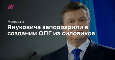Виктор Янукович - Януковича заподозрили в создании ОПГ из силовиков - tvrain.ru - Украина