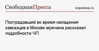 Пострадавший во время нападения кавказцев в Москве мужчина рассказал подробности ЧП - svpressa.ru - Москва