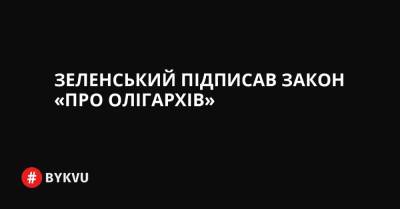 Володимир Зеленський - Зеленський підписав закон «про олігархів» - bykvu.com - Украина