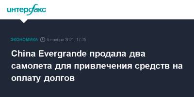 China Evergrande продала два самолета для привлечения средств на оплату долгов - interfax.ru - Москва - Китай