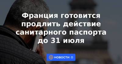 Франция готовится продлить действие санитарного паспорта до 31 июля - news.mail.ru - Франция