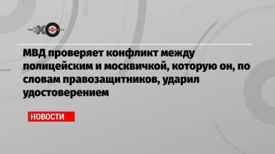 МВД проверяет конфликт между полицейским и москвичкой, которую он, по словам правозащитников, ударил удостоверением - echo.msk.ru