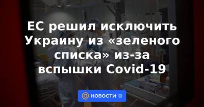 ЕС решил исключить Украину из «зеленого списка» из-за вспышки Covid-19 - news.mail.ru - Украина