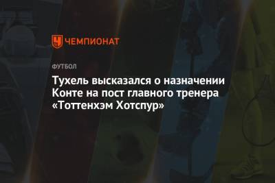 Антонио Конт - Томас Тухель - Тухель высказался о назначении Конте на пост главного тренера «Тоттенхэм Хотспур» - championat.com