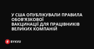 У США опублікували правила обов’язкової вакцинації для працівників великих компаній - bykvu.com - США - Украина