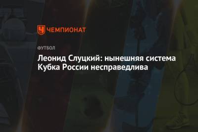 Леонид Слуцкий - Леонид Слуцкий: нынешняя система Кубка России несправедлива - championat.com - Россия - Казань - Волгоград - Слуцк