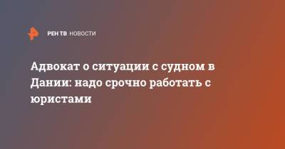 Адвокат о ситуации с судном в Дании: надо срочно работать с юристами - ren.tv - Дания - Суда