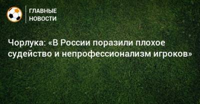 Чорлука: «В России поразили плохое судейство и непрофессионализм игроков» - bombardir.ru - Россия