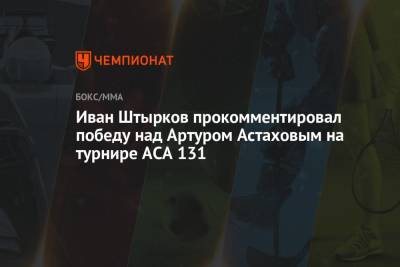 Иван Штырков - Иван Штырков прокомментировал победу над Артуром Астаховым на турнире ACA 131 - championat.com - Москва