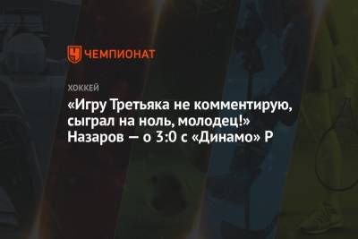 Андрей Назаров - «Игру Третьяка не комментирую, сыграл на ноль, молодец!» Назаров — о 3:0 с «Динамо» Р - championat.com - Сочи - Рига