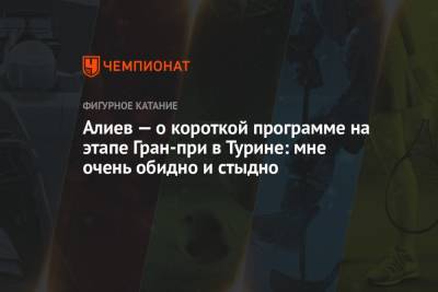 Дмитрий Алиев - Алиев — о короткой программе на этапе Гран-при в Турине: мне очень обидно и стыдно - championat.com - Италия