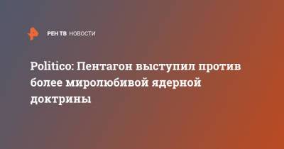 Джо Байден - Politico: Пентагон выступил против более миролюбивой ядерной доктрины - ren.tv - США - Вашингтон
