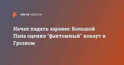 Начал падать заранее: Большой Папа оценил "фантомный" нокаут в Грозном - ren.tv - Россия