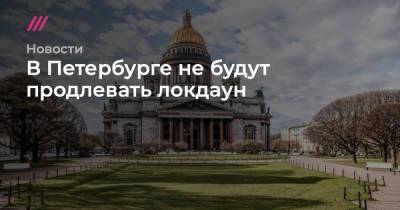 В Петербурге не будут продлевать локдаун - tvrain.ru - Санкт-Петербург
