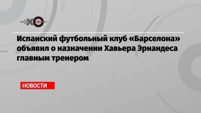 Испанский футбольный клуб «Барселона» объявил о назначении Хавьера Эрнандеса главным тренером - echo.msk.ru - Катар