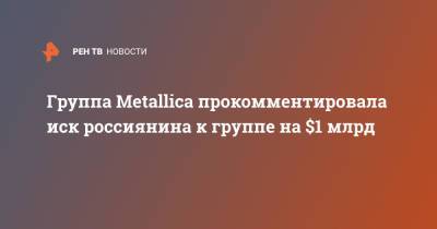Группа Metallica прокомментировала иск россиянина к группе на $1 млрд - ren.tv - США