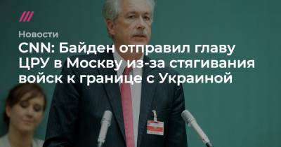 Владимир Зеленский - Джо Байден - CNN: Байден отправил главу ЦРУ в Москву из-за стягивания войск к границе с Украиной - tvrain.ru - Москва - Россия - США - Украина