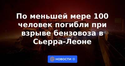 По меньшей мере 100 человек погибли при взрыве бензовоза в Сьерра-Леоне - news.mail.ru - Нигерия - Сьерра Леоне