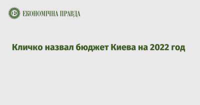 Виталий Кличко - Кличко назвал бюджет Киева на 2022 год - epravda.com.ua - Украина - Киев