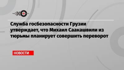 Михаил Саакашвили - Служба госбезопасности Грузии утверждает, что Михаил Саакашвили из тюрьмы планирует совершить переворот - echo.msk.ru - Грузия - Тбилиси