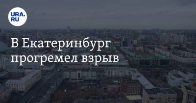 В Екатеринбург прогремел взрыв - ura.news - Екатеринбург