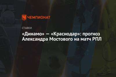 Александр Мостовой - Денис Казанский - «Динамо» — «Краснодар»: прогноз Александра Мостового на матч РПЛ - championat.com - Россия - Краснодар
