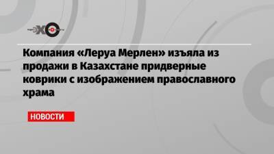 Компания «Леруа Мерлен» изъяла из продажи в Казахстане придверные коврики с изображением православного храма - echo.msk.ru - Россия - Казахстан - Алма-Ата