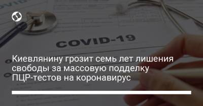 Киевлянину грозит семь лет лишения свободы за массовую подделку ПЦР-тестов на коронавирус - liga.net - Украина - Киев