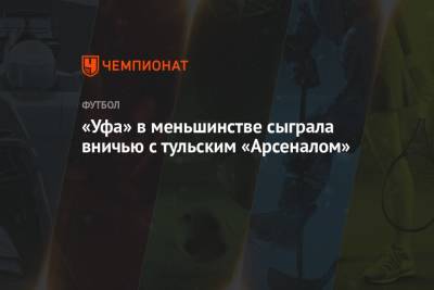 «Уфа» в меньшинстве сыграла вничью с тульским «Арсеналом» - championat.com - Тула - Уфа