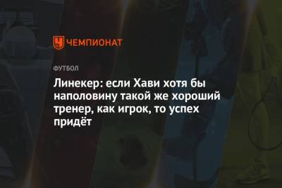 Гари Линекер - Линекер: если Хави хотя бы наполовину такой же хороший тренер, как игрок, то успех придёт - championat.com - Англия