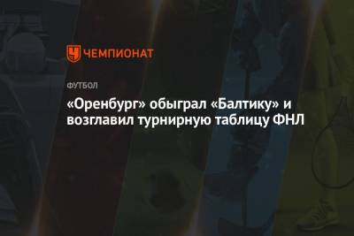 Артем Попов - «Оренбург» обыграл «Балтику» и возглавил турнирную таблицу ФНЛ - championat.com - Оренбург - Калининград