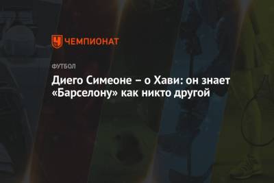 Диего Симеон - Диего Симеоне – о Хави: он знает «Барселону» как никто другой - championat.com