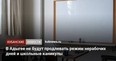 В Адыгее не будут продлевать режим нерабочих дней и школьные каникулы - kubnews.ru - респ. Адыгея