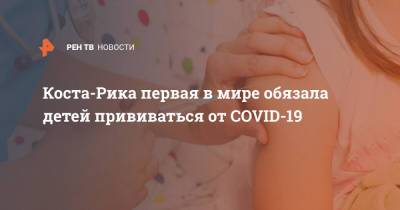 Коста-Рика первая в мире обязала детей прививаться от COVID-19 - ren.tv - Коста Рика
