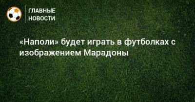 Диего Марадон - «Наполи» будет играть в футболках с изображением Марадоны - bombardir.ru
