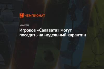 Хоккеистов «Салавата Юлаева» могут посадить на недельный карантин - championat.com
