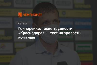 Виктор Гончаренко - Гончаренко: такие трудности «Краснодара» — тест на зрелость команды - championat.com - Краснодар