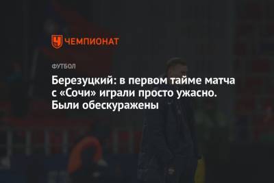 Алексей Березуцкий - Березуцкий: в первом тайме матча с «Сочи» играли просто ужасно. Были обескуражены - championat.com - Сочи