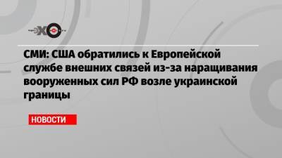 СМИ: США обратились к Европейской службе внешних связей из-за наращивания вооруженных сил РФ возле украинской границы - echo.msk.ru - Россия - США - Украина - Англия - Германия - Франция - Берлин