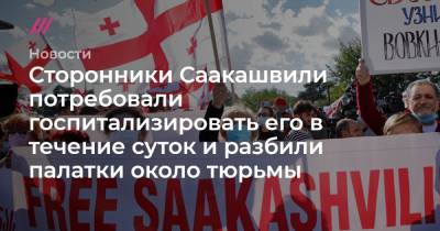 Сторонники Саакашвили потребовали госпитализировать его в течение суток и разбили палатки около тюрьмы - tvrain.ru - Грузия