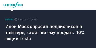 Илон Маск - Илон Маск спросил подписчиков в твиттере, стоит ли ему продать 10% акций Tesla - interfax.ru - Москва